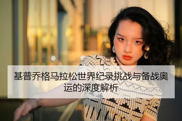 基普乔格马拉松世界纪录挑战与备战奥运的深度解析